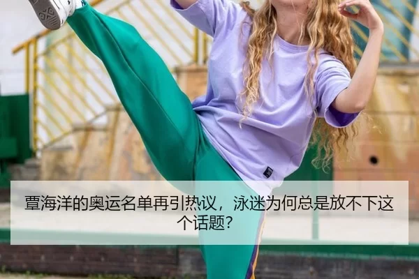 覃海洋的奥运名单再引热议，泳迷为何总是放不下这个话题？